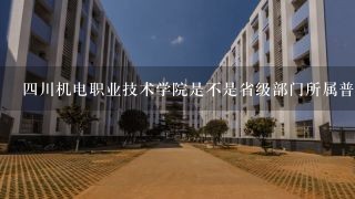 四川机电职业技术学院是不是省级部门所属普通高等学校？