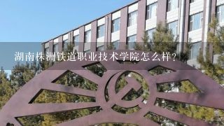 湖南株洲铁道职业技术学院怎么样？