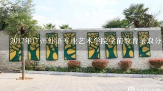 2012年广州外语专业艺术学院学前教育录取分数多少