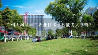 广州天河区理工职业技术学校能考大学吗？