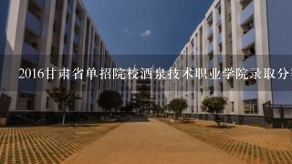 2016甘肃省单招院校酒泉技术职业学院录取分数线