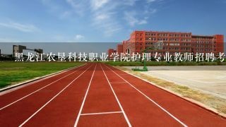 黑龙江农垦科技职业学院护理专业教师招聘考试方法