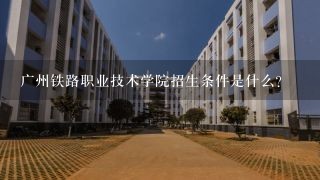 广州铁路职业技术学院招生条件是什么？