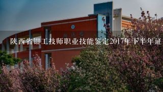 陕西省钳工技师职业技能鉴定2017年下半年证书什么时候出来