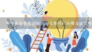 中华职业教育创新创业大赛可以从哪方面发展