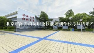 北京市融安消防职业技能培训学校考试结果名单