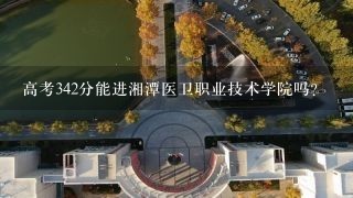高考342分能进湘潭医卫职业技术学院吗?
