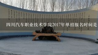 四川汽车职业技术学院2017年单招报名时间是多久？