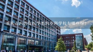 重庆市内的有医学类的专科学校有哪些呀？