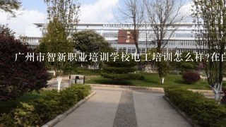广州市智新职业培训学校电工培训怎么样?在白云区太和这里
