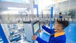 天津石油职业技术学院2020年报考政策解读