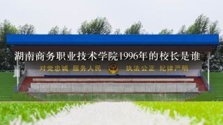 湖南商务职业技术学院1996年的校长是谁