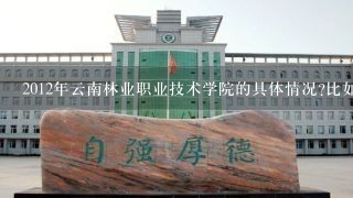 2012年云南林业职业技术学院的具体情况?比如校园环境，住宿环境，教学质量，越全面越好，谢谢了!