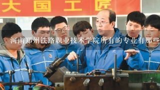 河南郑州铁路职业技术学院所有的专业有那些？