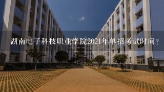 湖南电子科技职业学院2021年单招考试时间？