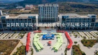 益阳教育学院和湖南民族职业学院哪个好？