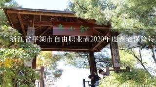 浙江省平湖市自由职业者2020年度养老保险每月是多少钱？