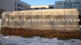 黑龙江2021年初中级经济师考试防疫与安全须知？