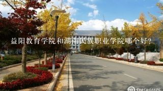 益阳教育学院和湖南民族职业学院哪个好？