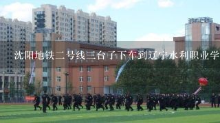 沈阳地铁2号线3台子下车到辽宁水利职业学院怎么去