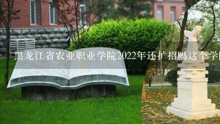 黑龙江省农业职业学院2022年还扩招吗这个学院校址在哪里？