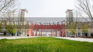 重庆财经职业学院可以专升本吗？
