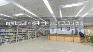 4川信息职业技术学院2022年录取分数线