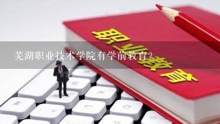 芜湖职业技术学院有学前教育？