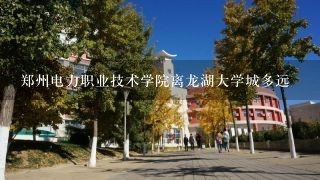 郑州电力职业技术学院离龙湖大学城多远