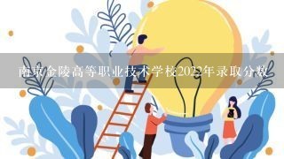 南京金陵高等职业技术学校2022年录取分数