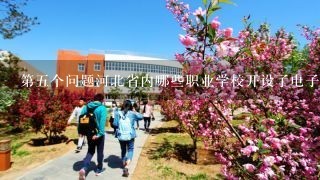 第五个问题河北省内哪些职业学校开设了电子信息工程专业的课程
