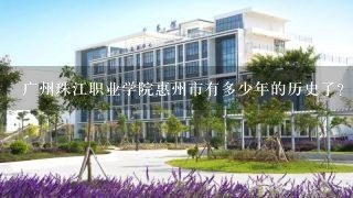 广州珠江职业学院惠州市有多少年的历史了