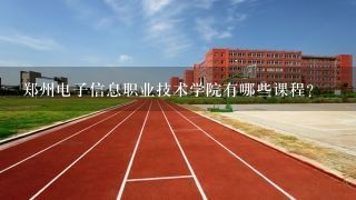 郑州电子信息职业技术学院有哪些课程?