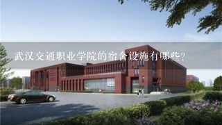 武汉交通职业学院的宿舍设施有哪些?