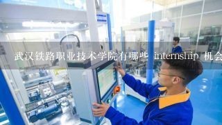 武汉铁路职业技术学院有哪些 internship 机会?
